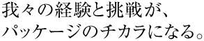 我々の経験と挑戦が、パッケージのチカラになる。