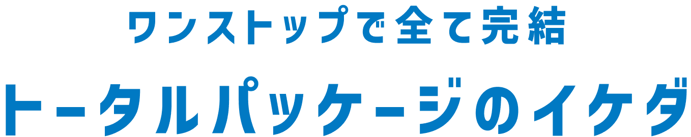 ワンストップで全て完結 イケダのトータルパッケージ