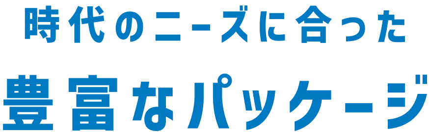 時代のニーズに合った豊富なパッケージ