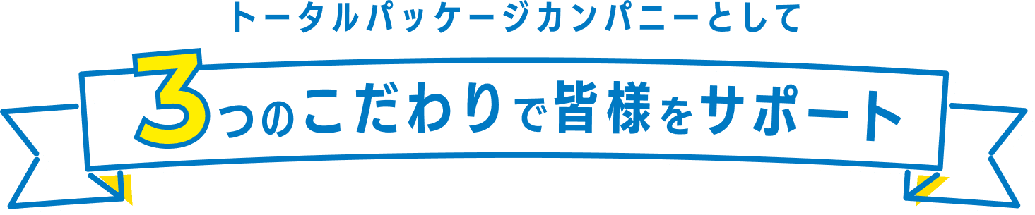 トータルパッケージカンパニーとして3つのこだわりで皆様をサポート